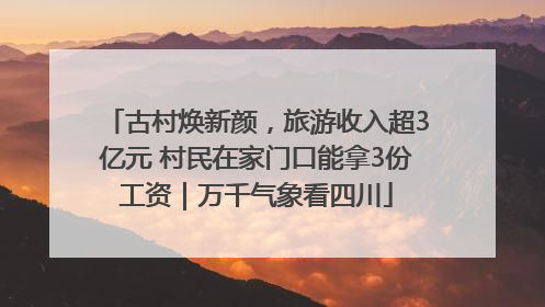 古村焕新颜，旅游收入超3亿元 村民在家门口能拿3份工资｜万千气象看四川